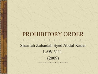 PROHIBITORY ORDER
Sharifah Zubaidah Syed Abdul Kader
LAW 3111
(2009)
 