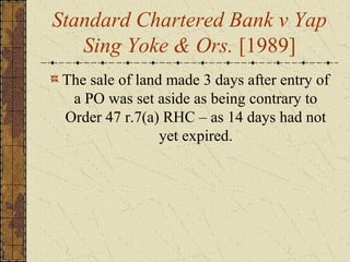 Standard Chartered Bank v Yap
Sing Yoke & Ors. [1989]
The sale of land made 3 days after entry of
a PO was set aside as being contrary to
Order 47 r.7(a) RHC – as 14 days had not
yet expired.
 