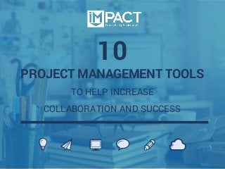 PROJECT MANAGEMENT TOOLS
TO HELP INCREASE
COLLABORATION AND SUCCESS
10
 