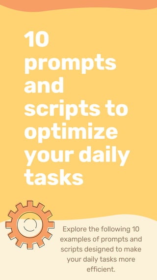 10
prompts
and
scripts to
optimize
your daily
tasks
Explore the following 10
examples of prompts and
scripts designed to make
your daily tasks more
efficient.
 