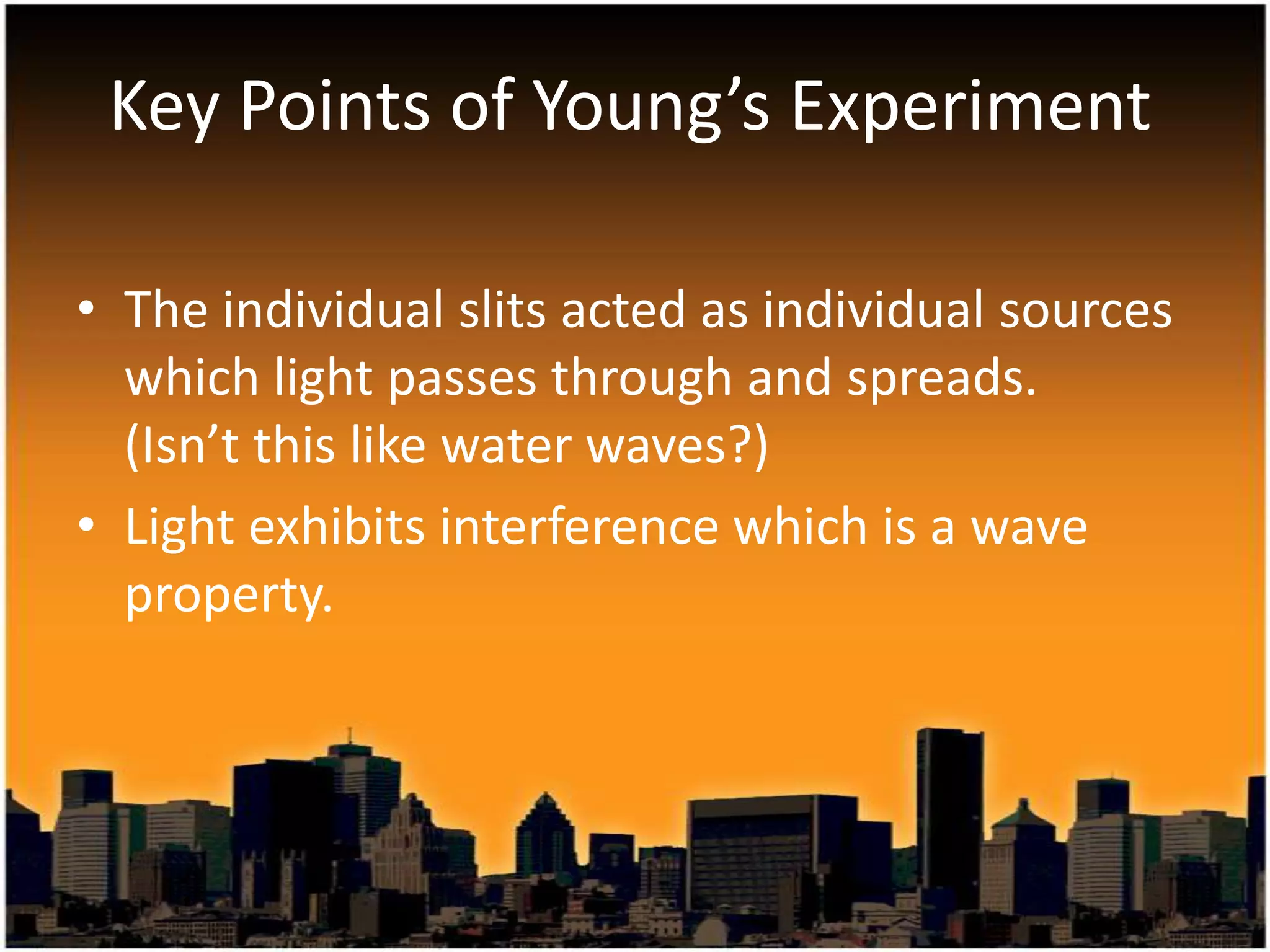 Key Points of Young’s Experiment
• The individual slits acted as individual sources
which light passes through and spreads.
(Isn’t this like water waves?)
• Light exhibits interference which is a wave
property.

 