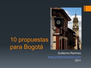 10 propuestas para Bogotá Guillermo Ramírez www.guillermoramirez.com 2011 