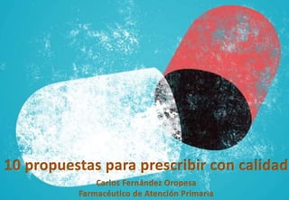 Carlos Fernández Oropesa
Farmacéutico de Atención Primaria
10 propuestas para prescribir con calidad
 