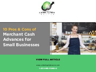 10 Pros & Cons of
Merchant Cash
Advances for
Small Businesses
VIEW FULL ARTICLE
www.unitedcapitalsource.com	
  	
  
1-855-WE-FUND-U
 