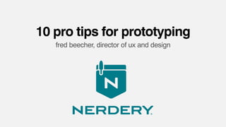 10 pro tips for prototyping
fred beecher, director of ux and design
 