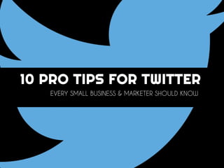10 PRO TIPS FOR TWITTER
EVERY SMALL BUSINESS & MARKETER SHOULD KNOW
 