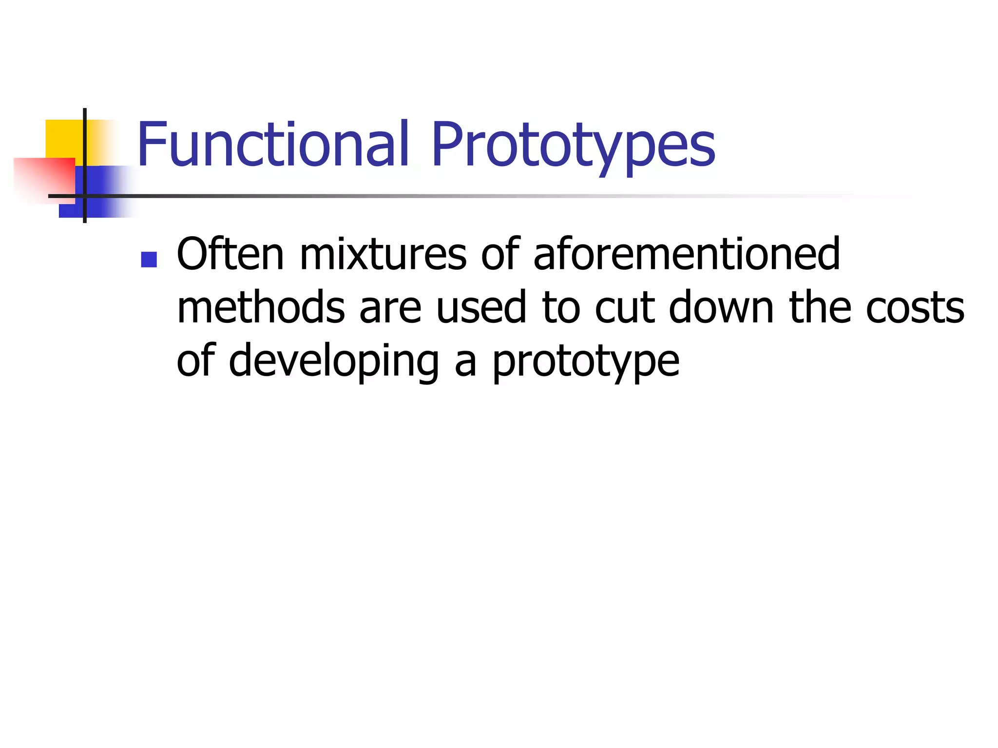 Functional Prototypes
 Often mixtures of aforementioned
methods are used to cut down the costs
of developing a prototype
 