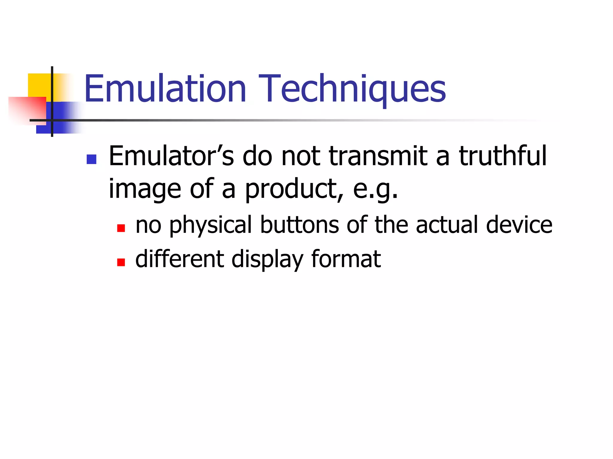 Emulation Techniques
 Emulator’s do not transmit a truthful
image of a product, e.g.
 no physical buttons of the actual device
 different display format
 