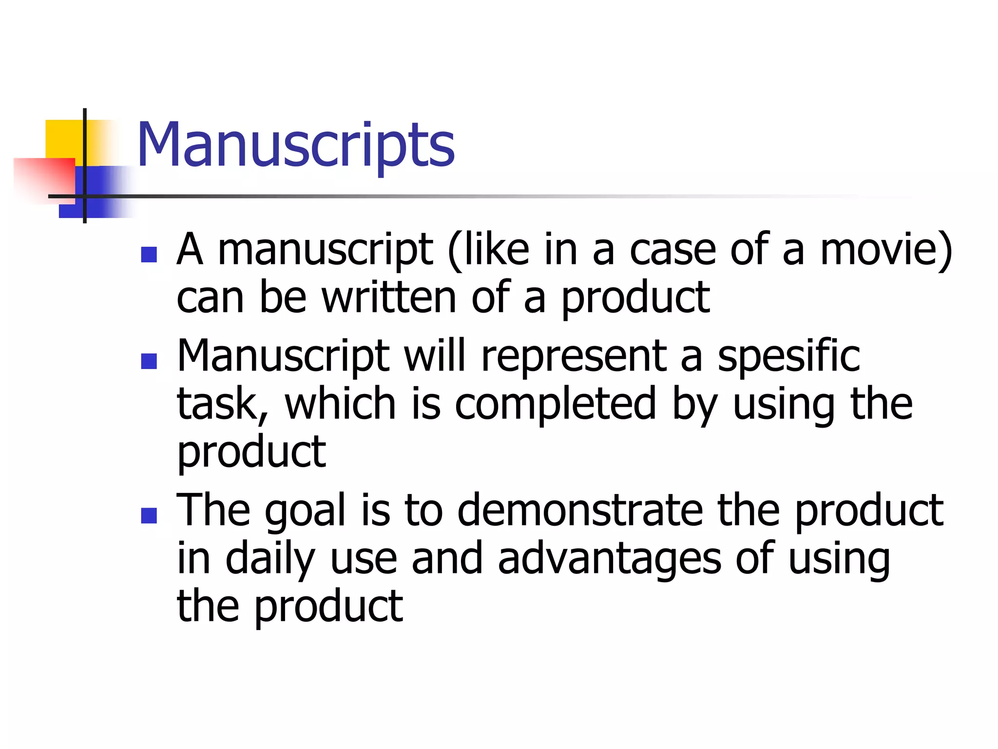 Manuscripts
 A manuscript (like in a case of a movie)
can be written of a product
 Manuscript will represent a spesific
task, which is completed by using the
product
 The goal is to demonstrate the product
in daily use and advantages of using
the product
 