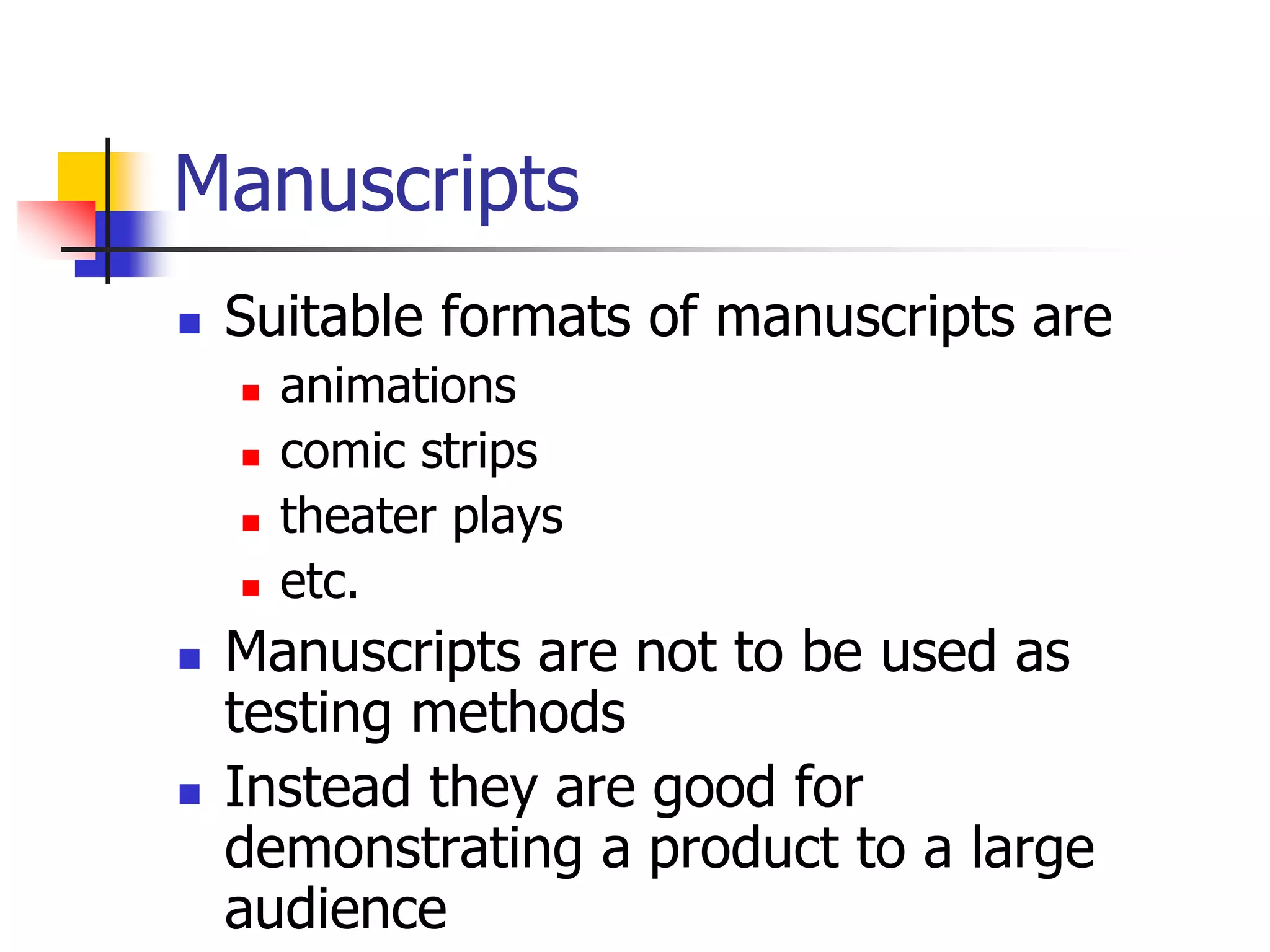 Manuscripts
 Suitable formats of manuscripts are
 animations
 comic strips
 theater plays
 etc.
 Manuscripts are not to be used as
testing methods
 Instead they are good for
demonstrating a product to a large
audience
 