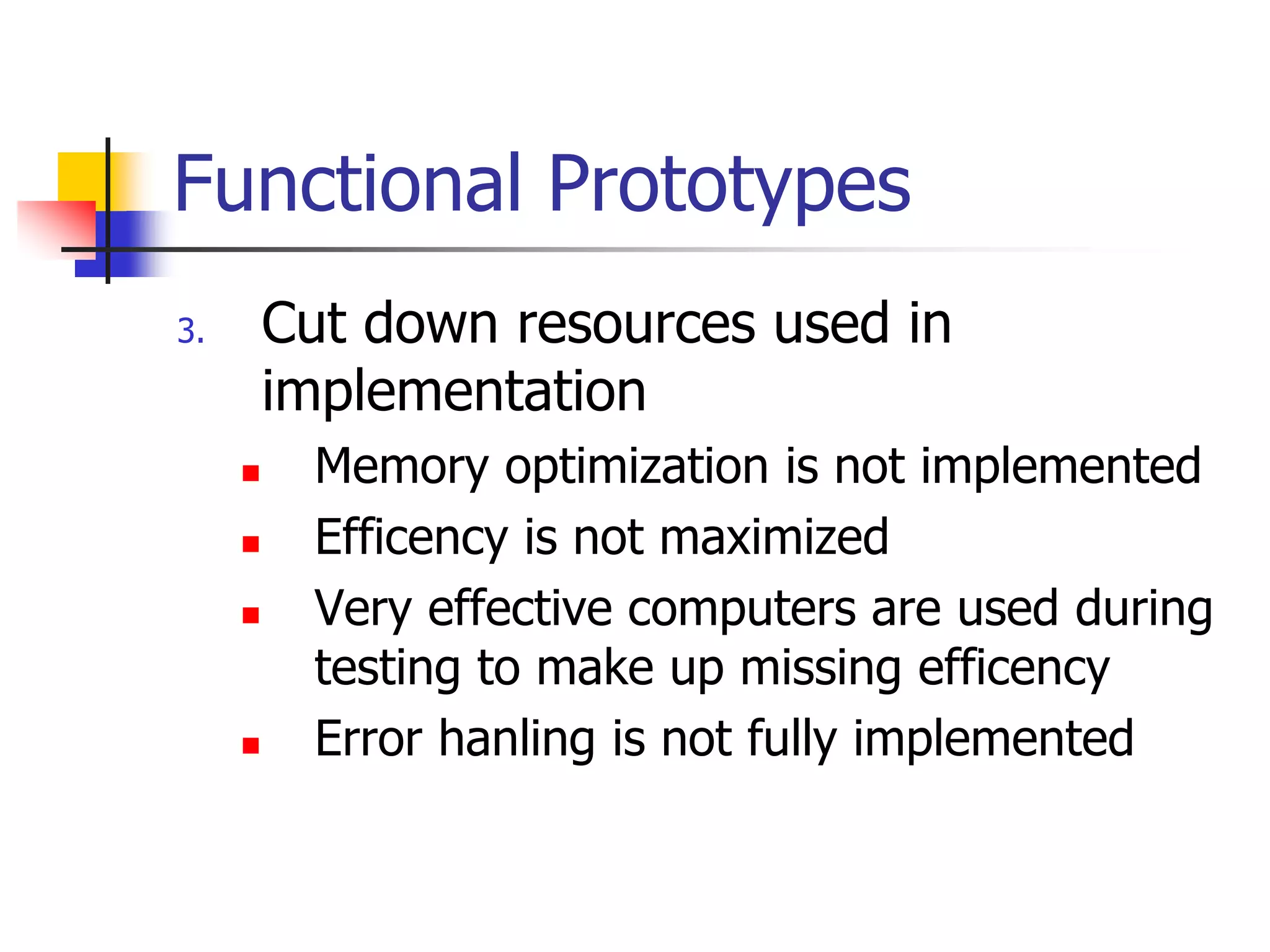 Functional Prototypes
3. Cut down resources used in
implementation
 Memory optimization is not implemented
 Efficency is not maximized
 Very effective computers are used during
testing to make up missing efficency
 Error hanling is not fully implemented
 