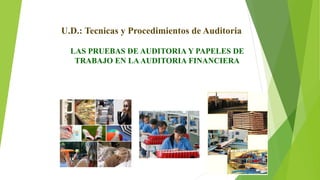 LAS PRUEBAS DE AUDITORIA Y PAPELES DE
TRABAJO EN LAAUDITORIA FINANCIERA
U.D.: Tecnicas y Procedimientos de Auditoria
 