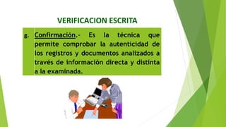 VERIFICACION ESCRITA
g. Confirmación.‐ Es la técnica que
permite comprobar la autenticidad de
los registros y documentos analizados a
través de información directa y distinta
a la examinada.
 