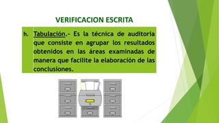 VERIFICACION ESCRITA
h. Tabulación.‐ Es la técnica de auditoria
que consiste en agrupar los resultados
obtenidos en las áreas examinadas de
manera que facilite la elaboración de las
conclusiones.
 