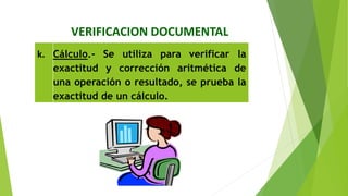 VERIFICACION DOCUMENTAL
k. Cálculo.‐ Se utiliza para verificar la
exactitud y corrección aritmética de
una operación o resultado, se prueba la
exactitud de un cálculo.
 