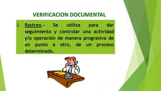VERIFICACION DOCUMENTAL
l. Rastreo.‐ Se utiliza para dar
seguimiento y controlar una actividad
y/u operación de manera progresiva de
un punto a otro, de un proceso
determinado.
 