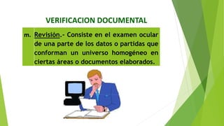 VERIFICACION DOCUMENTAL
m. Revisión.‐ Consiste en el examen ocular
de una parte de los datos o partidas que
conforman un universo homogéneo en
ciertas áreas o documentos elaborados.
 