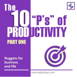 The
10“P’s” of
PRODUCTIVITY
www.ladyshayo.com
PART ONE
Nuggets for
business
and life
 