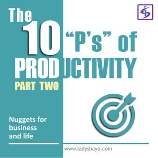 The
10“P’s” of
PRODUCTIVITY
www.ladyshayo.com
PART TWO
Nuggets for
business
and life
 