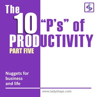 The
10“P’s” of
PRODUCTIVITY
www.ladyshayo.com
PART FIVE
Nuggets for
business
and life
 