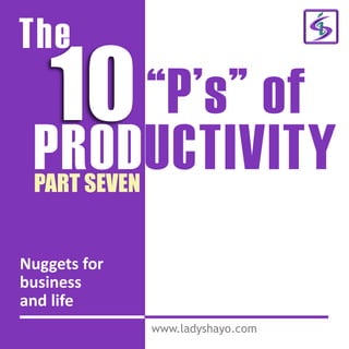 The
10“P’s” of
PRODUCTIVITY
www.ladyshayo.com
PART SEVEN
Nuggets for
business
and life
 