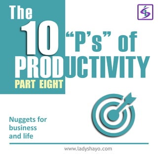 The
10“P’s” of
PRODUCTIVITY
www.ladyshayo.com
PART EIGHT
Nuggets for
business
and life
 