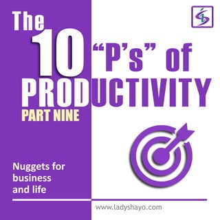 The
10“P’s” of
PRODUCTIVITY
www.ladyshayo.com
PART NINE
Nuggets for
business
and life
 