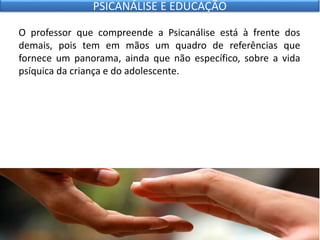 O professor que compreende a Psicanálise está à frente dos
demais, pois tem em mãos um quadro de referências que
fornece um panorama, ainda que não específico, sobre a vida
psíquica da criança e do adolescente.
PSICANÁLISE E EDUCAÇÃO
 