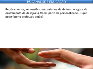 Recalcamentos, repressões, mecanismos de defesa do ego e de
ocultamento de desejos já fazem parte da personalidade. O que
pode fazer o professor, então?
PSICANÁLISE E EDUCAÇÃO
 