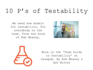 10 P’s of Testability
We need new models
for testability. For
everybody on the
team. From the mind
of Rob Meaney.
More in the ‘Team Guide
to Testability’ on
Leanpub. By Rob Meaney &
Ash Winter
 