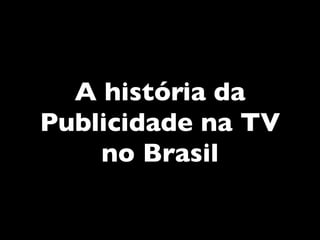 A história da
Publicidade na TV
no Brasil
 
