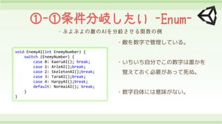 -᪤ -Enum-
void EnemyAI(int EnemyNumber) {
switch (EnemyNumber) {
case 0: KaeruAI(); break;
case 1: ArleAI();break;
case 2: SkeletonAI();break;
case 3: TaraAI();break;
case 4: HarpyAI();break;
default: NormalAI(); break;
}
}
?֤ǹƤ롣
?Է֤Ǥ֤l
ҙƤҪä̡
?ˤζʤ
 