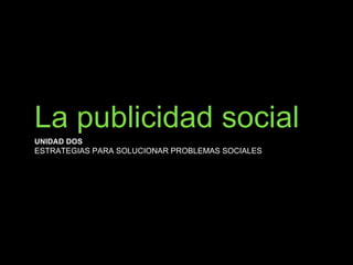 La publicidad social
UNIDAD DOS
ESTRATEGIAS PARA SOLUCIONAR PROBLEMAS SOCIALES
 