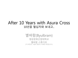 After 10 Years with Asura Cross
       10년을 혈십자와 보내고..


        별바람(Byulbram)
           청강문화산업대학교
            별바람 스튜디오
        (*이 버전은 그림과 영상이 삭제된 버전입니다.)
 