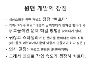 원맨 개발의 장점
• 새삼스러운 원맨 개발의   장점: “빠르다”
• 기획-그래픽-프로그래밍의 삼위일체가 합쳐진 형태라 가
 장   효율적인 문제 해결 방법을 찾아내기 쉽다.
• 귀찮고 스타일리시한 뭔가를 뽑아내는 데에 최적.
 (예 : 룰렛 메뉴라거나 굳이 이렇게 만들어야 하나 싶은..)

• 의사 결정이 빠르고 민첩함 (당연하지만)
• 그래서 의외로 작업 속도가 굉장히 빠르다.
 