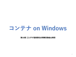 第10回 コンテナ型仮想化の情報交換会＠東京
1
コンテナ on Windows
 