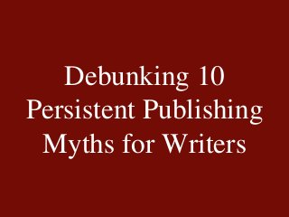 Debunking 10
Persistent Publishing
Myths for Writers
 