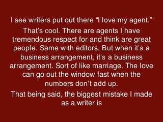 I see writers put out there “I love my agent.”
That’s cool. There are agents I have
tremendous respect for and think are g...