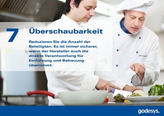 Überschaubarkeit
Reduzieren Sie die Anzahl der
Beteiligten. Es ist immer sicherer,
wenn der Hersteller auch die
direkte Verantwortung für
Einführung und Betreuung
übernimmt.
7
 