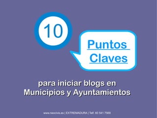 10
                                   Puntos
                                   Claves
   para iniciar blogs en
Municipios y Ayuntamientos

    www.neocivis.es | EXTREMADURA | Telf. 60 541 7569
 