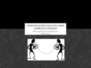 COMUNICACIÓN EFECTIVA PARA
    FAMILIAS O PAREJAS
    PSIC. JOCELYN GIORGANA
             NOV 2012
 