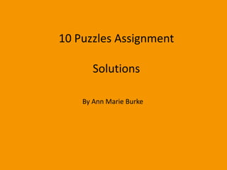 10 Puzzles Assignment

       Solutions

    By Ann Marie Burke
 
