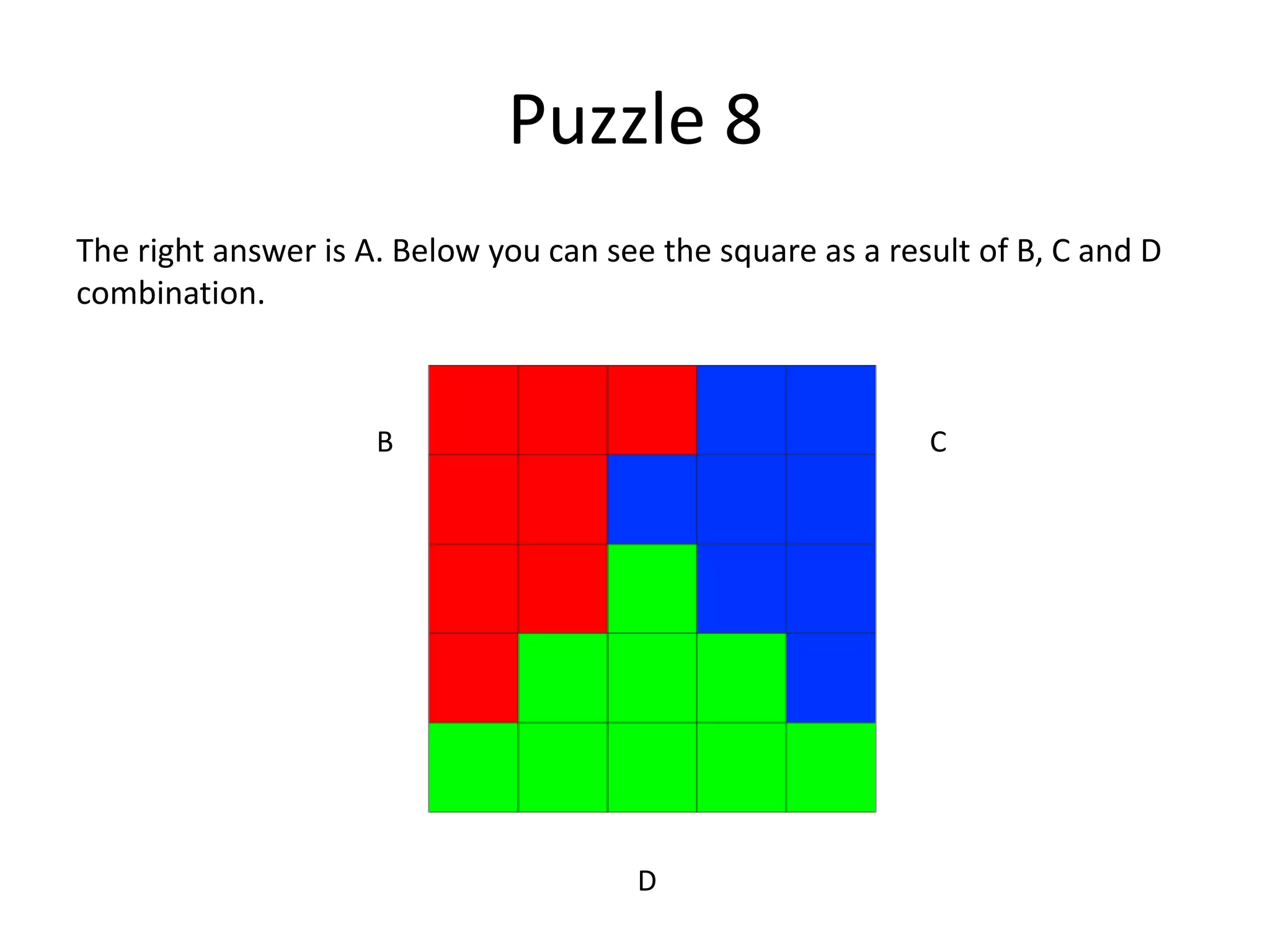 Puzzle 8
The right answer is A. Below you can see the square as a result of B, C and D
combination.



                     B                                      C




                                       D
 