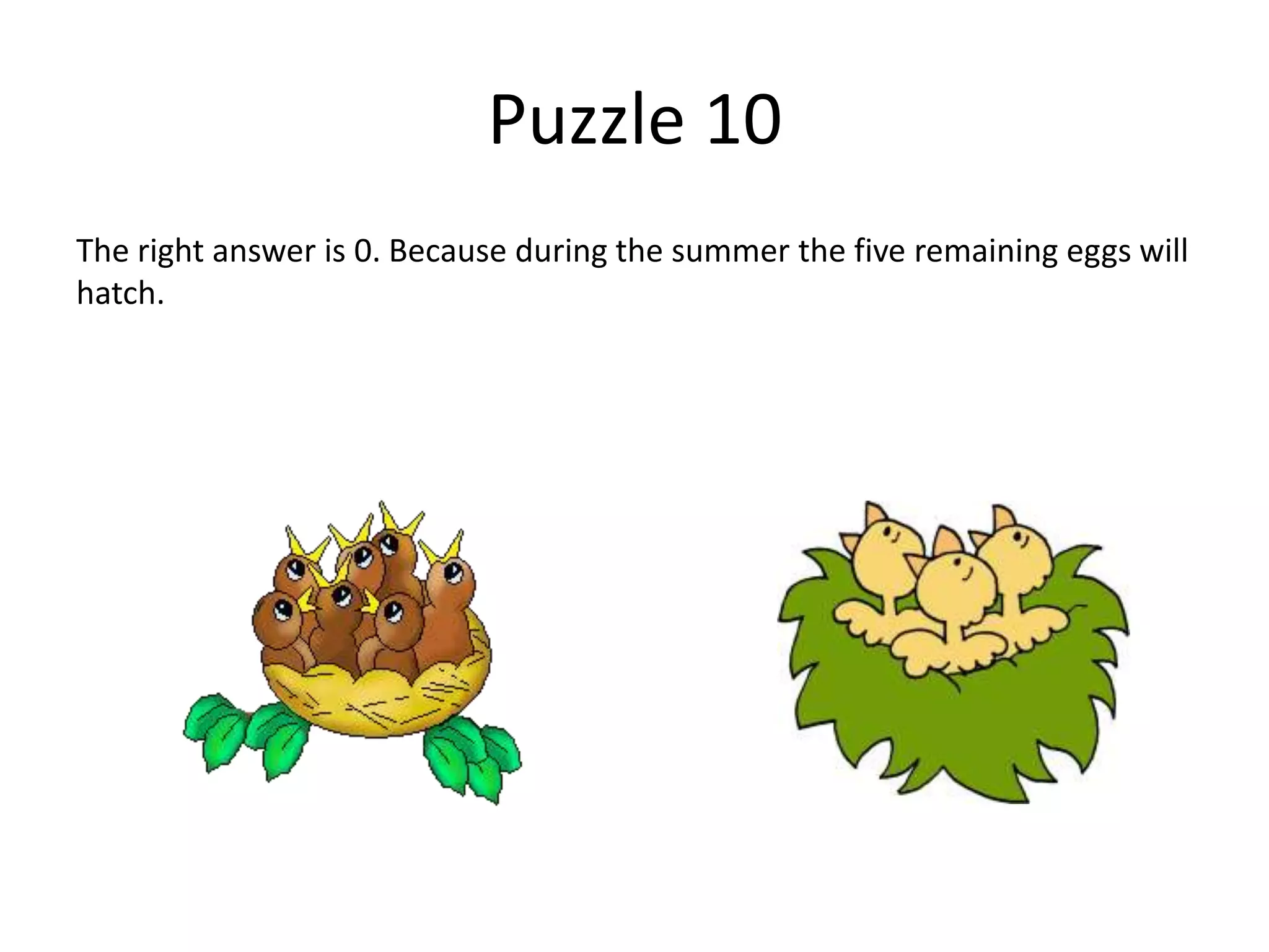 Puzzle 10
The right answer is 0. Because during the summer the five remaining eggs will
hatch.
 