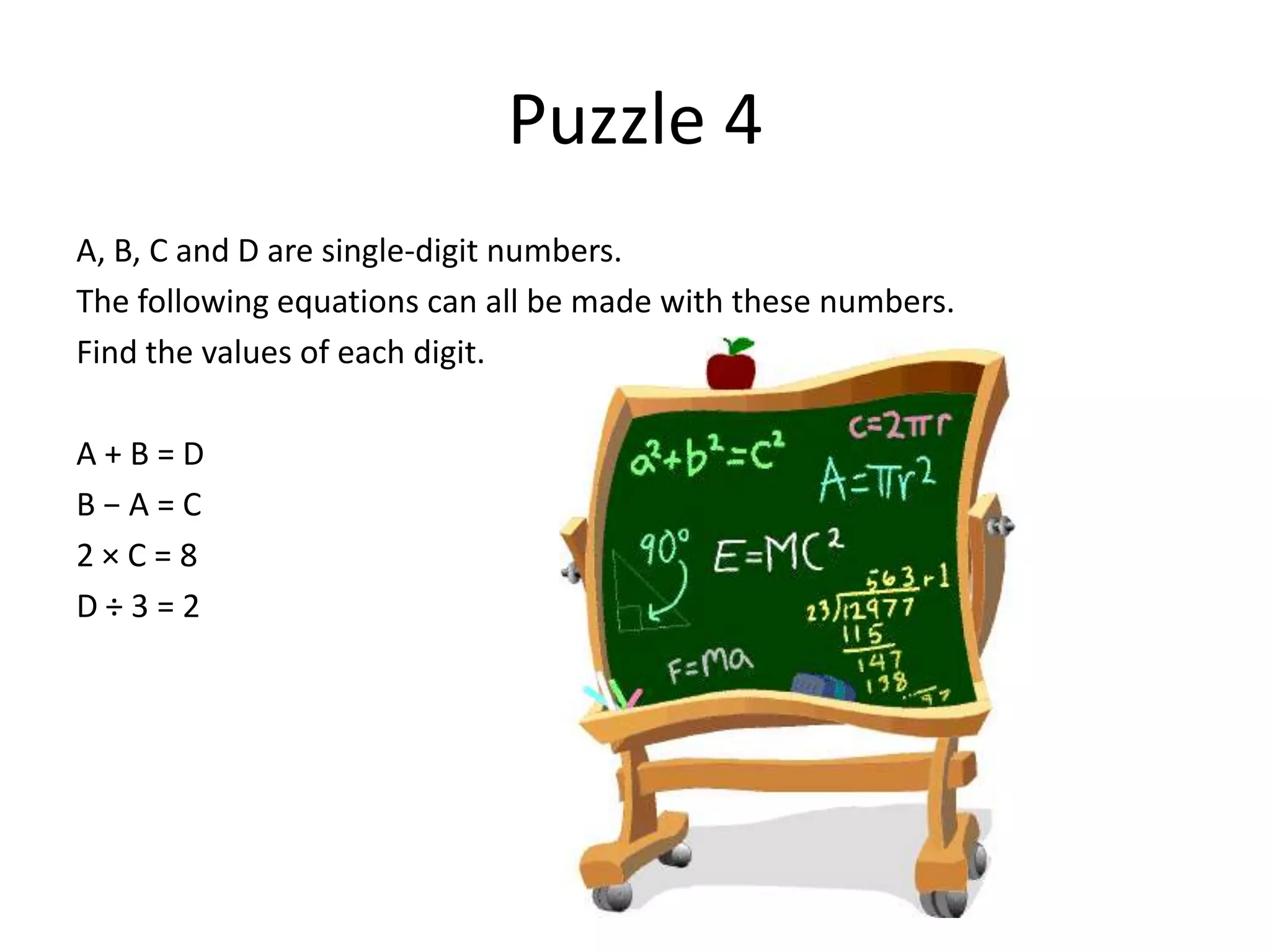 Puzzle 4
A, B, C and D are single-digit numbers.
The following equations can all be made with these numbers.
Find the values of each digit.

A+B=D
B−A=C
2×C=8
D÷3=2
 