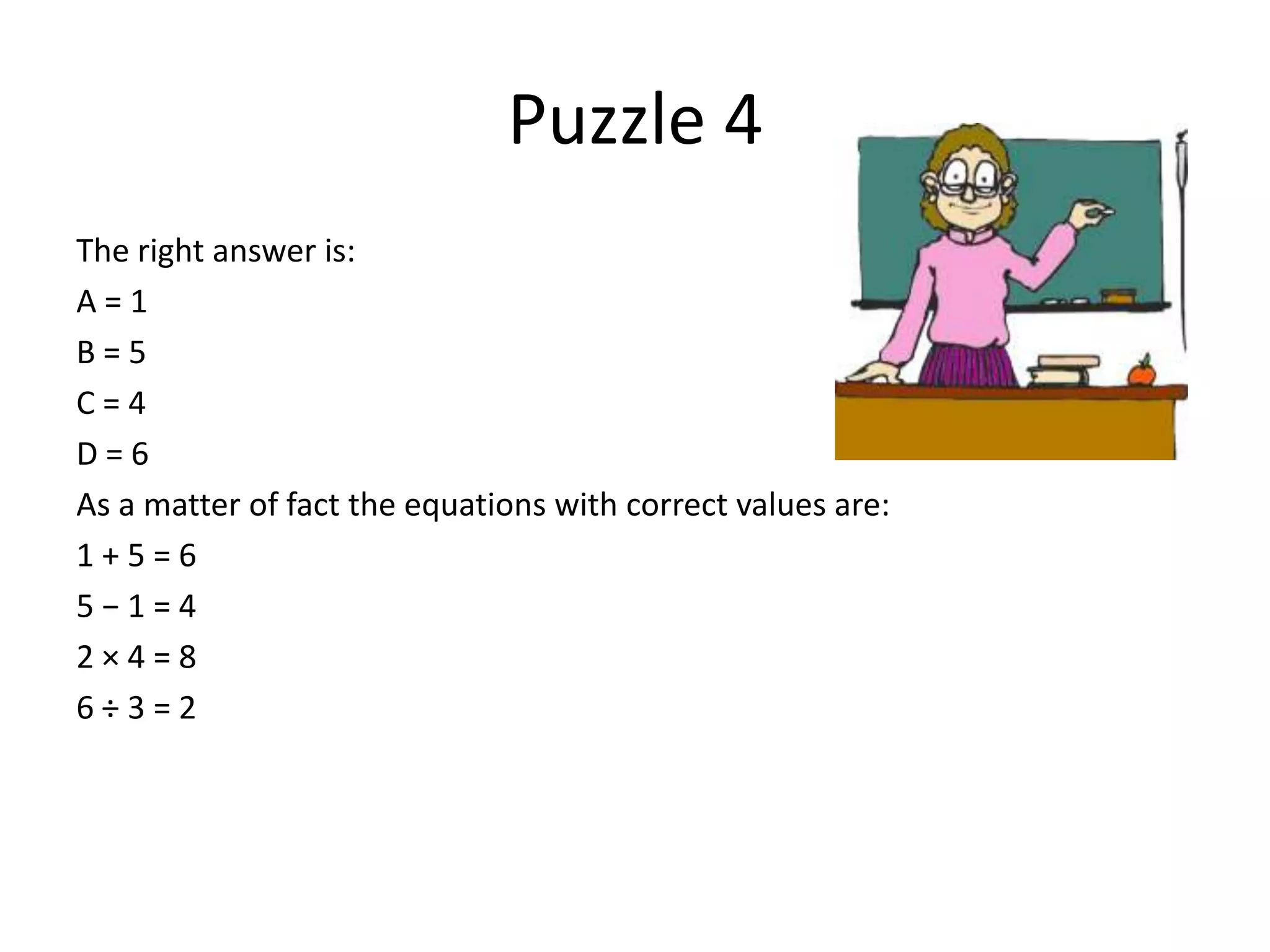 Puzzle 4
The right answer is:
A=1
B=5
C=4
D=6
As a matter of fact the equations with correct values are:
1+5=6
5−1=4
2×4=8
6÷3=2
 