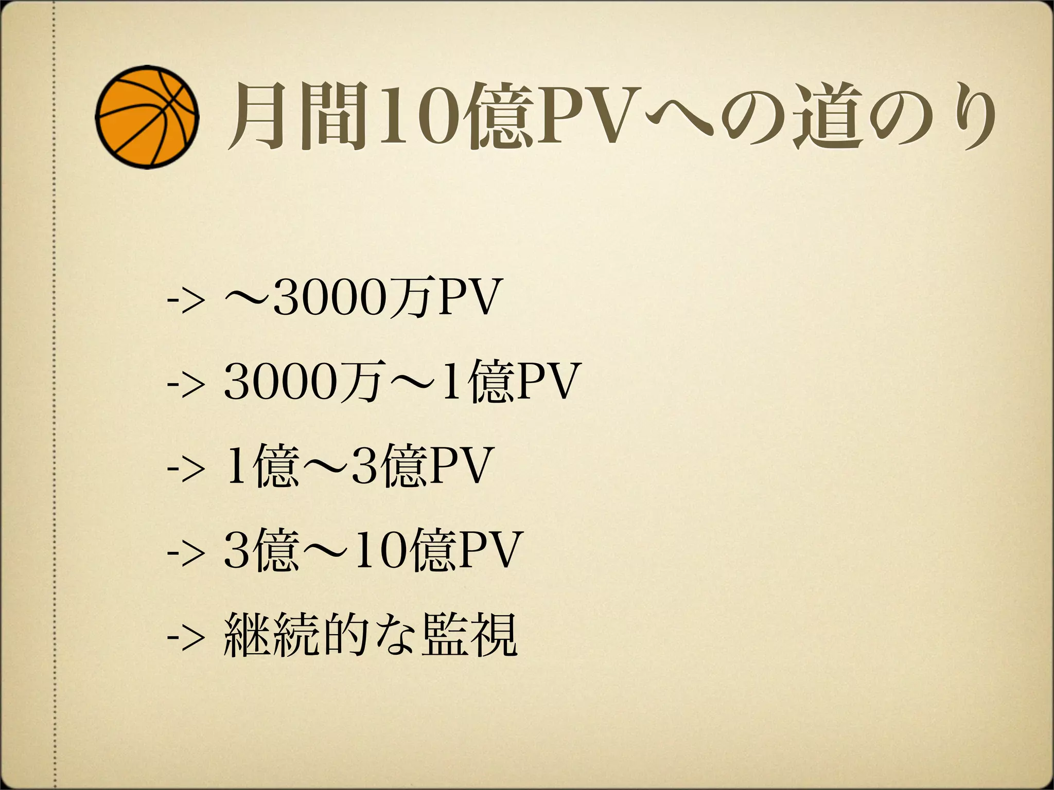 月間10億PVへの道のり
-> ∼3000万PV
-> 3000万∼1億PV
-> 1億∼3億PV
-> 3億∼10億PV
-> 継続的な監視
 