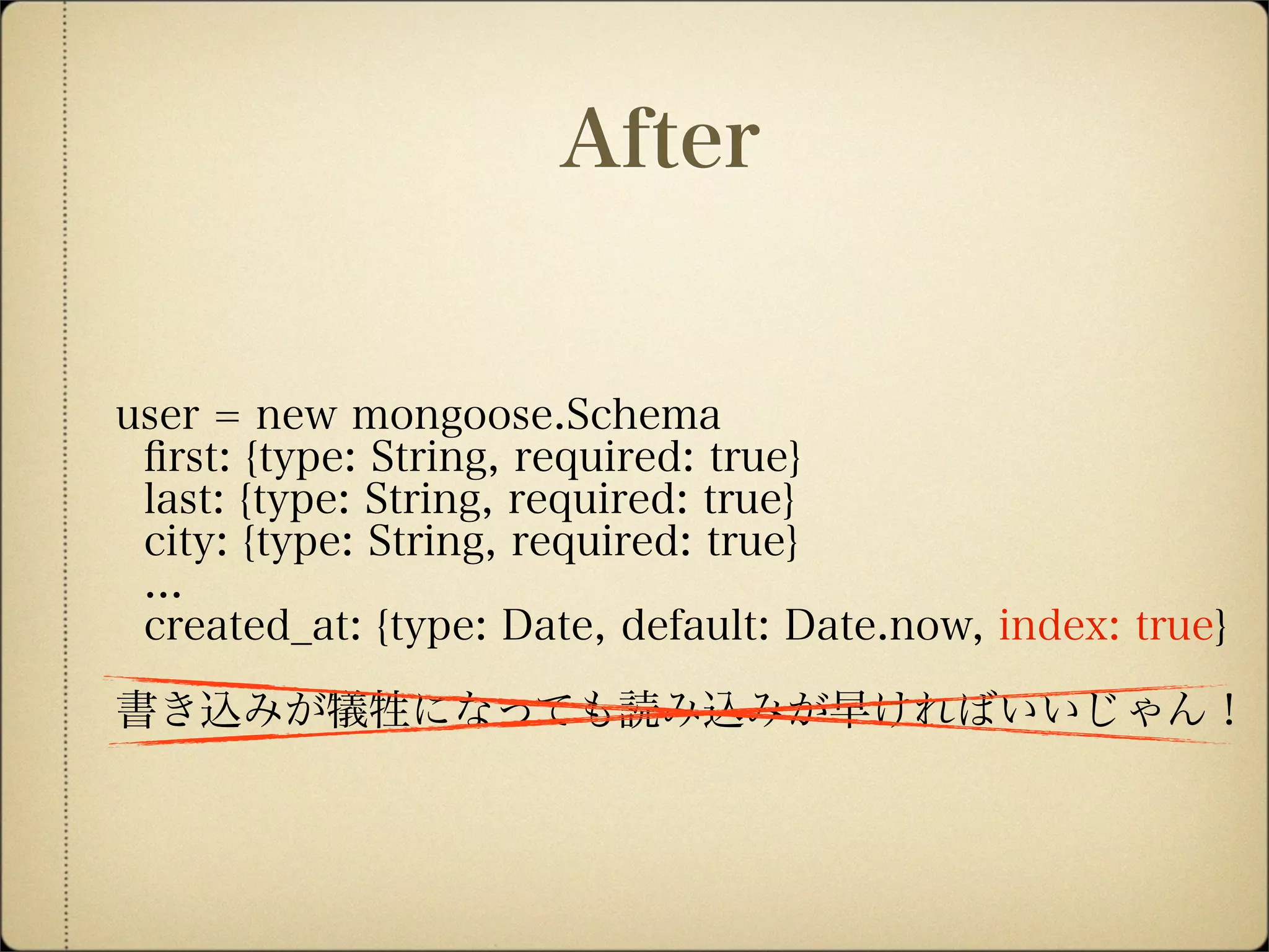user = new mongoose.Schema
ﬁrst: {type: String, required: true}
last: {type: String, required: true}
city: {type: String, required: true}
...
created_at: {type: Date, default: Date.now, index: true}
書き込みが犠牲になっても読み込みが早ければいいじゃん！
After
 