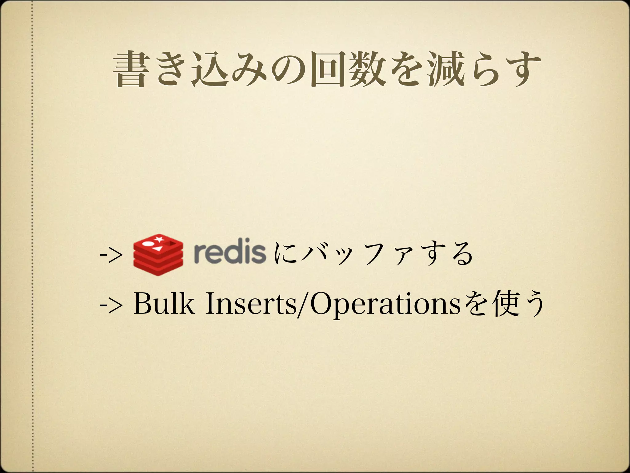 -> にバッファする
-> Bulk Inserts/Operationsを使う
書き込みの回数を減らす
 