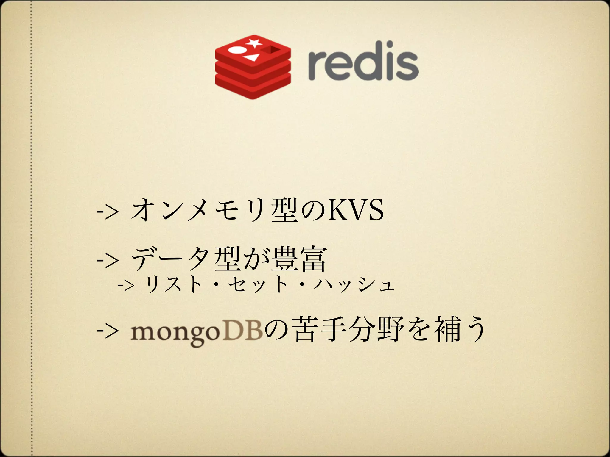 -> オンメモリ型のKVS
-> データ型が豊富
 -> リスト・セット・ハッシュ
-> の苦手分野を補う
 